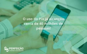 O Uso Do Pix Ja Alcancou 40 Milhoes De Pessoas Perfeicao - Contabilidade no Rio de Janeiro - RJ │ Perfeição Contabilidade