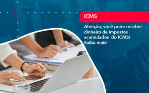 Atencao Voce Pode Receber Dinheiro De Impostos Acumulados Do Icms 1 - Contabilidade no Rio de Janeiro - RJ │ Perfeição Contabilidade