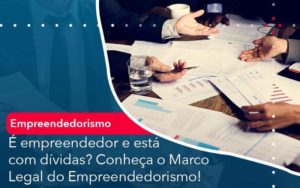 E Empreendedor E Esta Com Dividas Conheca O Marco Legal Do Empreendedorismo Organização Contábil Lawini - Contabilidade no Rio de Janeiro - RJ │ Perfeição Contabilidade