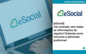 E Social Vai Contratar Sem Todas As Informacoes De Registro Entenda Como Funciona A Admissao Preliminar Organização Contábil Lawini - Contabilidade no Rio de Janeiro - RJ │ Perfeição Contabilidade