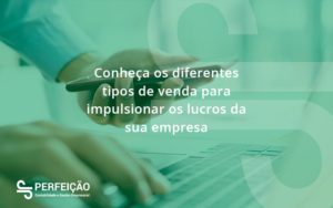 Conheca Os Diferentes Tipos De Venda Para Impulsionar Os Lucros Da Sua Empresa Perfeicao - Contabilidade no Rio de Janeiro - RJ │ Perfeição Contabilidade