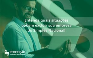 Entenda Quais Situacoes Podem Excluir Sua Empresa Do Simples Nacional Perfeicao - Contabilidade no Rio de Janeiro - RJ │ Perfeição Contabilidade