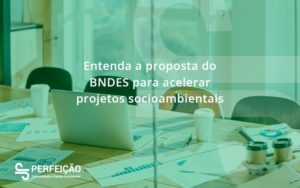 Entenda Como O Bndes Promete Acelerar Projetos Que Possuam Reflexos Socioambientais E Prepare Se Para Crescer Perfeicao - Contabilidade no Rio de Janeiro - RJ │ Perfeição Contabilidade