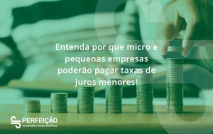 Entenda Por Que Micro E Pequenas Empresas Poderão Pagar Taxas De Juros Menores Perfeicao - Contabilidade no Rio de Janeiro - RJ │ Perfeição Contabilidade