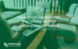 Fique Atento Regras Mei E Do Simples Nacional Podem Passar Por Revisao Perfeicao - Contabilidade no Rio de Janeiro - RJ │ Perfeição Contabilidade