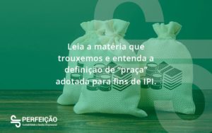 Leia A Matéria Que Trouxemos E Entenda A Definição De “praça” Adotada Para Fins De Ipi. Perfeicao - Contabilidade no Rio de Janeiro - RJ │ Perfeição Contabilidade