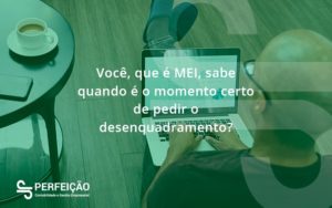 Você, Que é Mei, Sabe Quando é O Momento Certo De Pedir O Desenquadramento Perfeicao - Contabilidade no Rio de Janeiro - RJ │ Perfeição Contabilidade