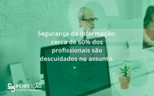 Seguranca Da Informacao Cerca De 60 Dos Profissionais Sao Descuidados No Assunto Entenda Perfeicao - Contabilidade no Rio de Janeiro - RJ │ Perfeição Contabilidade